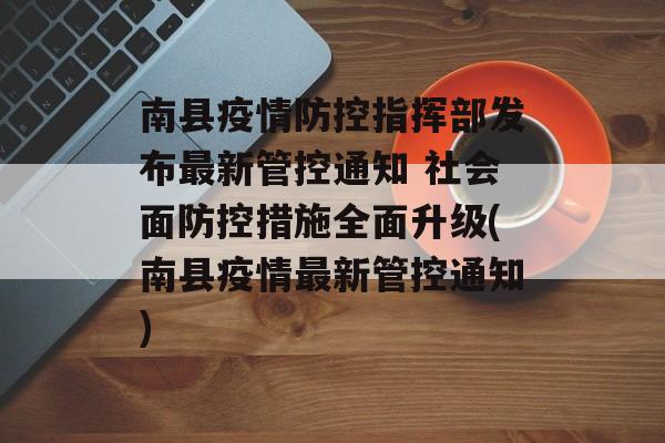南县疫情防控指挥部发布最新管控通知 社会面防控措施全面升级(南县疫情最新管控通知)