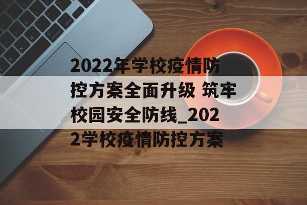 2022年学校疫情防控方案全面升级 筑牢校园安全防线_2022学校疫情防控方案