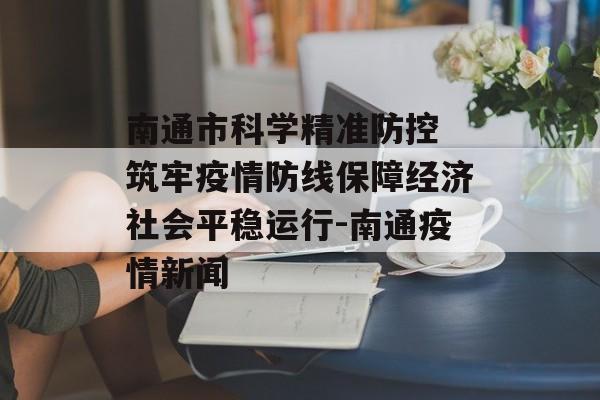 南通市科学精准防控 筑牢疫情防线保障经济社会平稳运行-南通疫情新闻