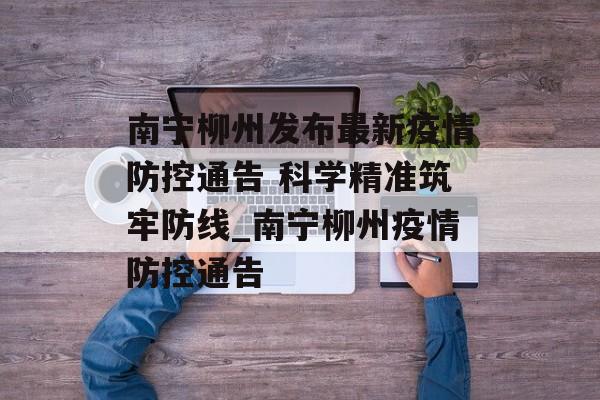 南宁柳州发布最新疫情防控通告 科学精准筑牢防线_南宁柳州疫情防控通告