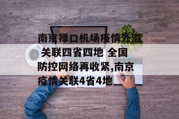 南京禄口机场疫情外溢 关联四省四地 全国防控网络再收紧,南京疫情关联4省4地