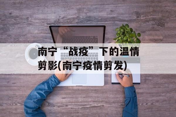 南宁“战疫”下的温情剪影(南宁疫情剪发)