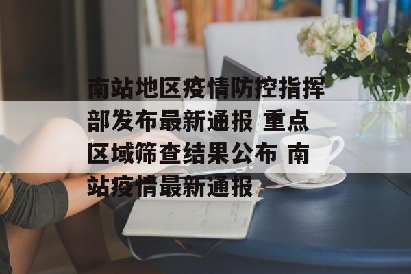 南站地区疫情防控指挥部发布最新通报 重点区域筛查结果公布 南站疫情最新通报