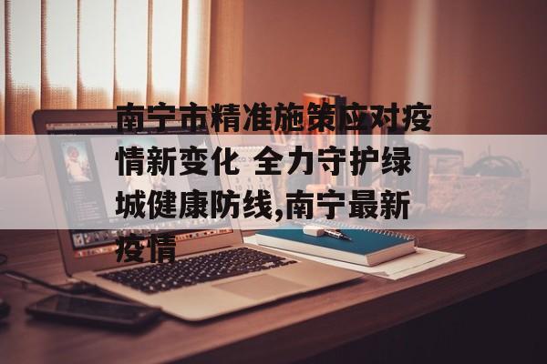 南宁市精准施策应对疫情新变化 全力守护绿城健康防线,南宁最新疫情