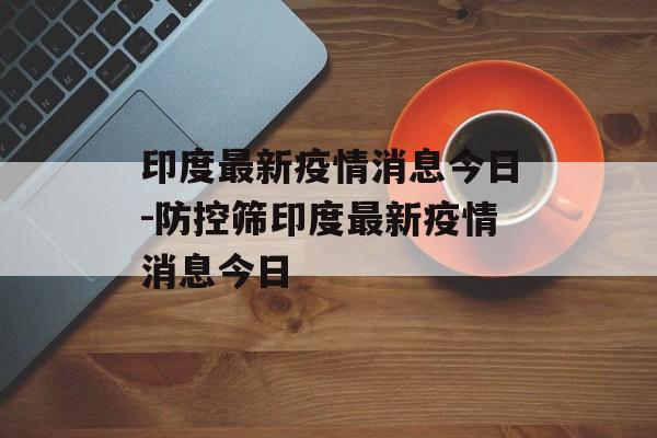 印度最新疫情消息今日-防控筛印度最新疫情消息今日