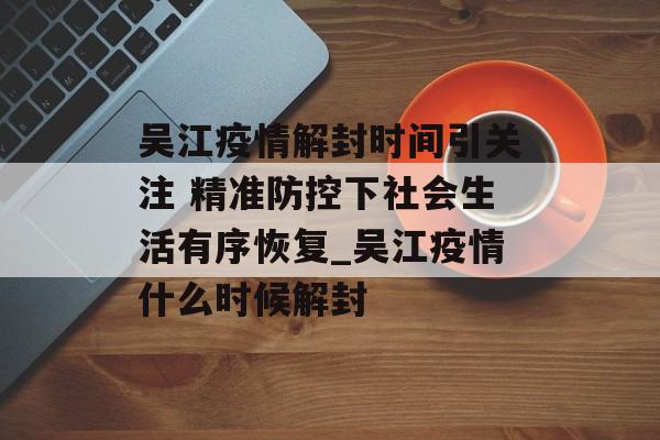 吴江疫情解封时间引关注 精准防控下社会生活有序恢复_吴江疫情什么时候解封