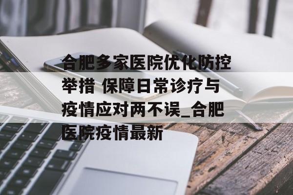 合肥多家医院优化防控举措 保障日常诊疗与疫情应对两不误_合肥医院疫情最新
