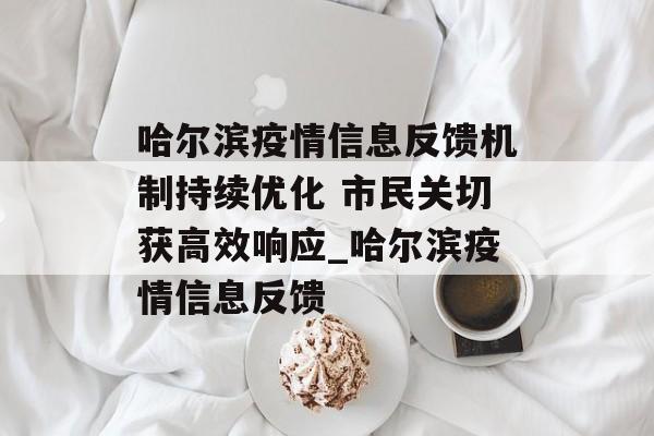 哈尔滨疫情信息反馈机制持续优化 市民关切获高效响应_哈尔滨疫情信息反馈