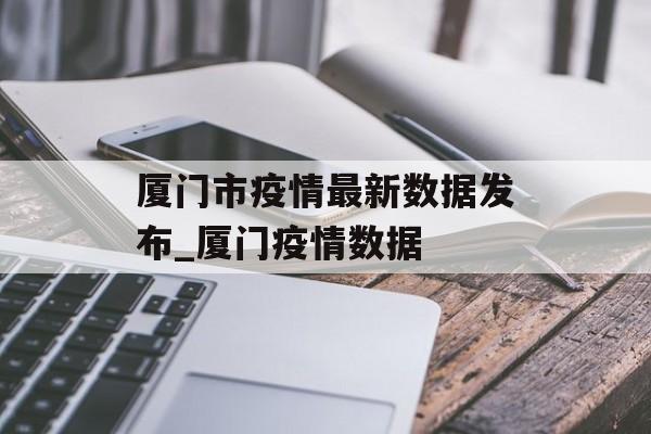 厦门市疫情最新数据发布_厦门疫情数据