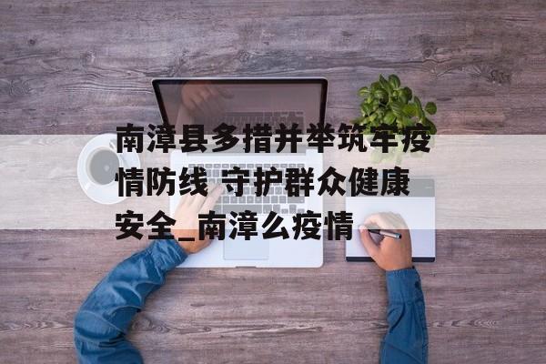 南漳县多措并举筑牢疫情防线 守护群众健康安全_南漳么疫情