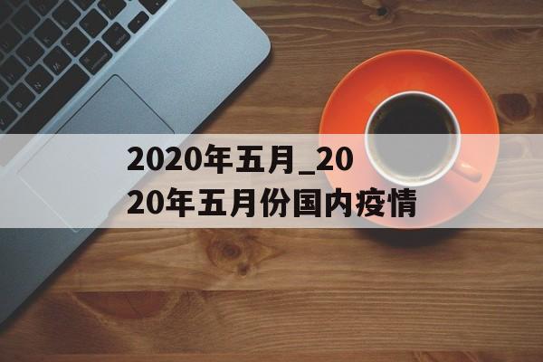 2020年五月_2020年五月份国内疫情
