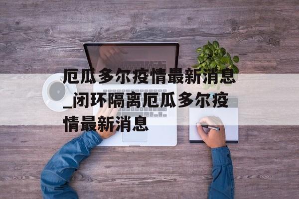 厄瓜多尔疫情最新消息_闭环隔离厄瓜多尔疫情最新消息