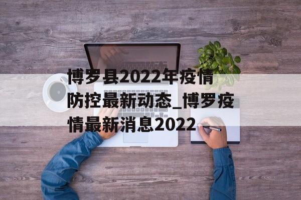 博罗县2022年疫情防控最新动态_博罗疫情最新消息2022