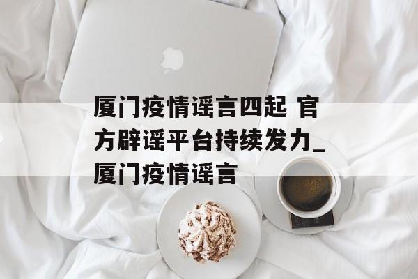 厦门疫情谣言四起 官方辟谣平台持续发力_厦门疫情谣言