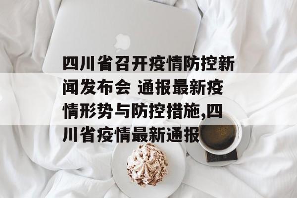 四川省召开疫情防控新闻发布会 通报最新疫情形势与防控措施,四川省疫情最新通报