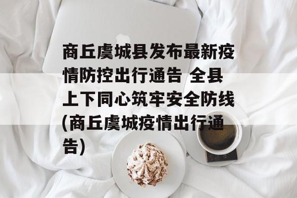 商丘虞城县发布最新疫情防控出行通告 全县上下同心筑牢安全防线(商丘虞城疫情出行通告)