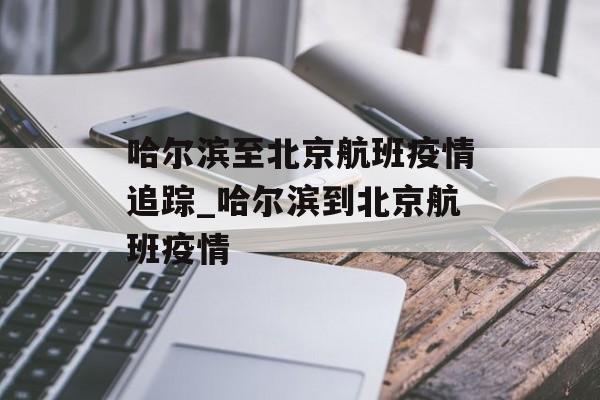 哈尔滨至北京航班疫情追踪_哈尔滨到北京航班疫情