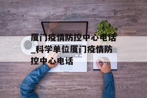 厦门疫情防控中心电话_科学单位厦门疫情防控中心电话