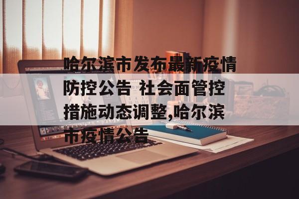 哈尔滨市发布最新疫情防控公告 社会面管控措施动态调整,哈尔滨市疫情公告