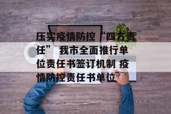 压实疫情防控“四方责任” 我市全面推行单位责任书签订机制 疫情防控责任书单位