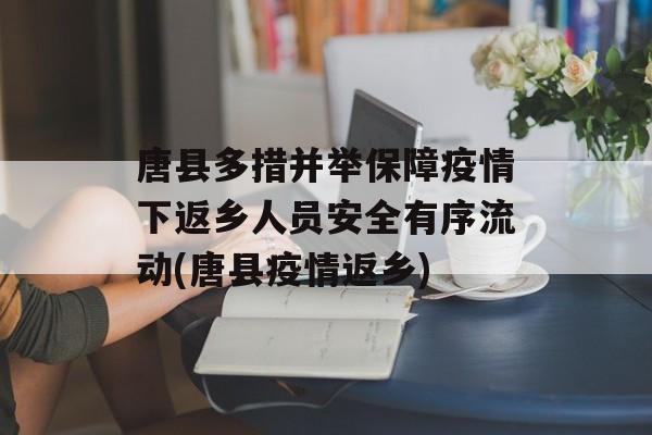 唐县多措并举保障疫情下返乡人员安全有序流动(唐县疫情返乡)