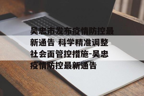 吴忠市发布疫情防控最新通告 科学精准调整社会面管控措施-吴忠疫情防控最新通告