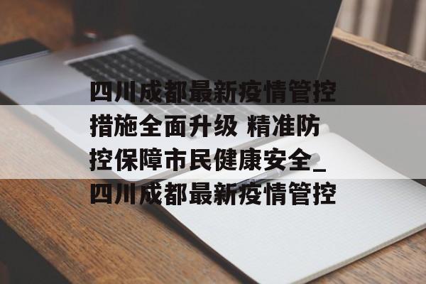 四川成都最新疫情管控措施全面升级 精准防控保障市民健康安全_四川成都最新疫情管控