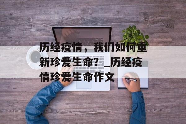 历经疫情，我们如何重新珍爱生命？_历经疫情珍爱生命作文