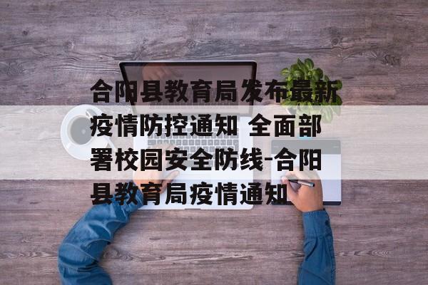 合阳县教育局发布最新疫情防控通知 全面部署校园安全防线-合阳县教育局疫情通知