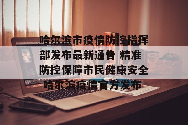 哈尔滨市疫情防控指挥部发布最新通告 精准防控保障市民健康安全 哈尔滨疫情官方发布