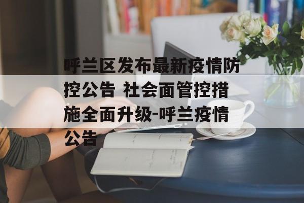 呼兰区发布最新疫情防控公告 社会面管控措施全面升级-呼兰疫情公告