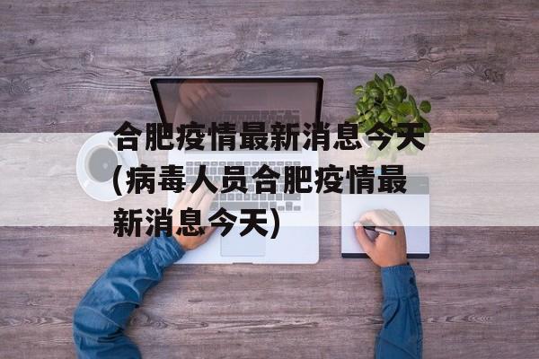 合肥疫情最新消息今天(病毒人员合肥疫情最新消息今天)