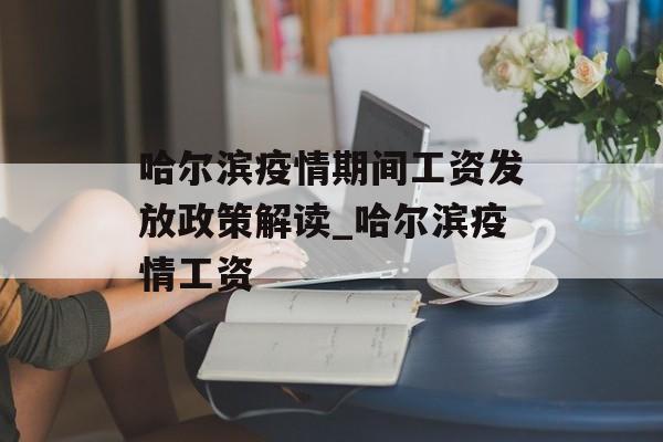 哈尔滨疫情期间工资发放政策解读_哈尔滨疫情工资
