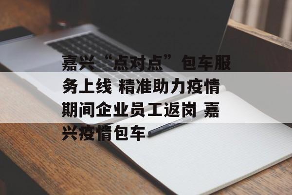嘉兴“点对点”包车服务上线 精准助力疫情期间企业员工返岗 嘉兴疫情包车