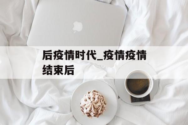 后疫情时代_疫情疫情结束后