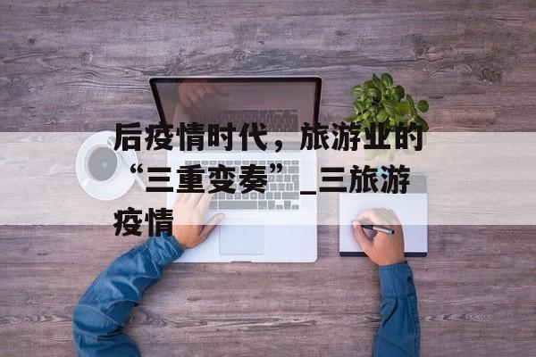 后疫情时代，旅游业的“三重变奏”_三旅游疫情