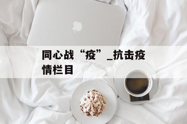 同心战“疫”_抗击疫情栏目