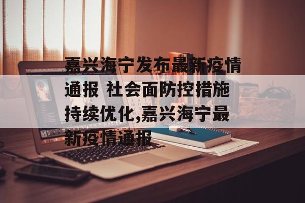 嘉兴海宁发布最新疫情通报 社会面防控措施持续优化,嘉兴海宁最新疫情通报