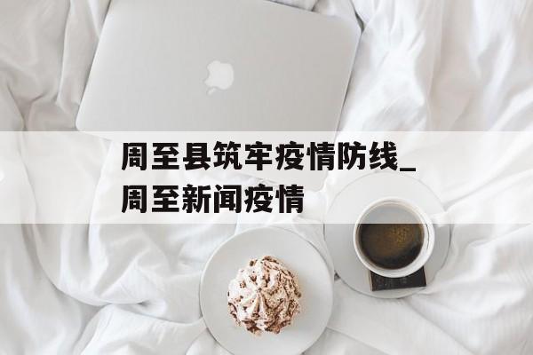 周至县筑牢疫情防线_周至新闻疫情