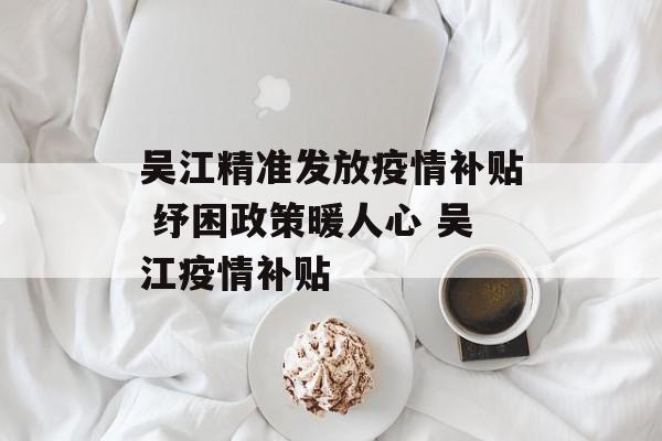吴江精准发放疫情补贴 纾困政策暖人心 吴江疫情补贴