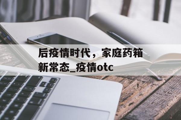 后疫情时代，家庭药箱新常态_疫情otc