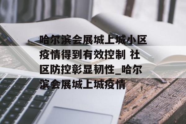 哈尔滨会展城上城小区疫情得到有效控制 社区防控彰显韧性_哈尔滨会展城上城疫情