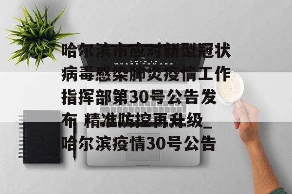 哈尔滨市应对新型冠状病毒感染肺炎疫情工作指挥部第30号公告发布 精准防控再升级_哈尔滨疫情30号公告
