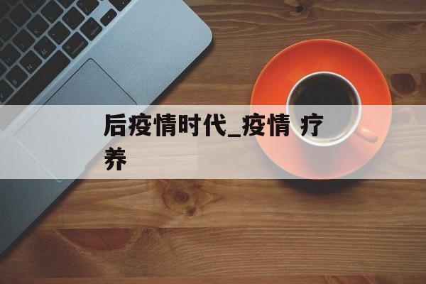 后疫情时代_疫情 疗养
