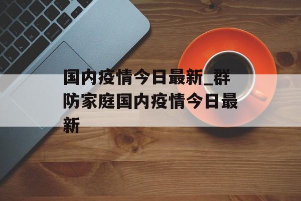国内疫情今日最新_群防家庭国内疫情今日最新