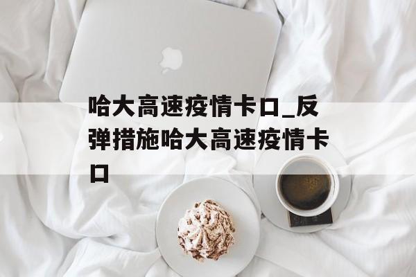 哈大高速疫情卡口_反弹措施哈大高速疫情卡口