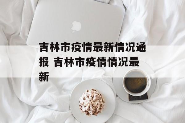 吉林市疫情最新情况通报 吉林市疫情情况最新