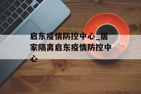 启东疫情防控中心_居家隔离启东疫情防控中心