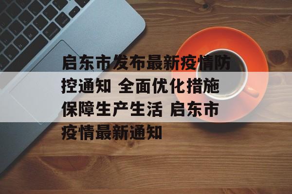 启东市发布最新疫情防控通知 全面优化措施保障生产生活 启东市疫情最新通知
