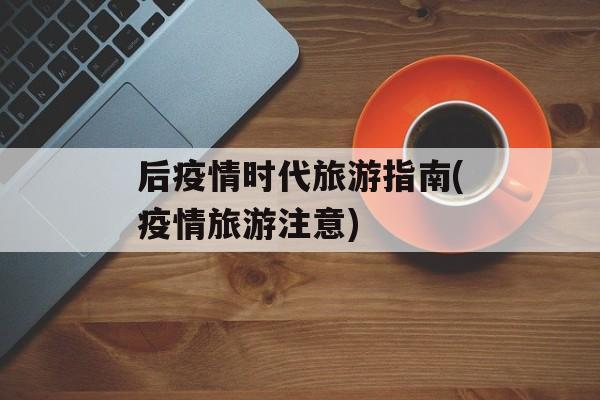 后疫情时代旅游指南(疫情旅游注意)